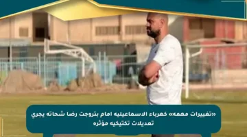 «تغييرات مهمة» كهرباء الإسماعيلية أمام بتروجت رضا شحاتة يجري تعديلات تكتيكية مؤثرة